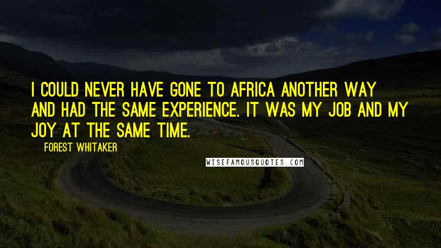 Forest Whitaker Quotes: I could never have gone to Africa another way and had the same experience. It was my job and my joy at the same time.