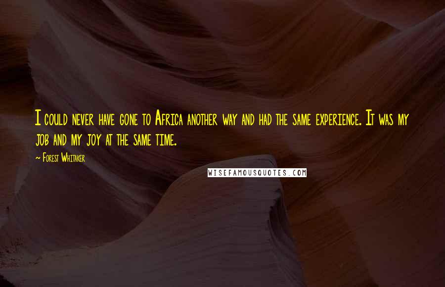 Forest Whitaker Quotes: I could never have gone to Africa another way and had the same experience. It was my job and my joy at the same time.