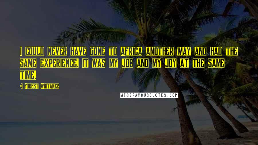 Forest Whitaker Quotes: I could never have gone to Africa another way and had the same experience. It was my job and my joy at the same time.