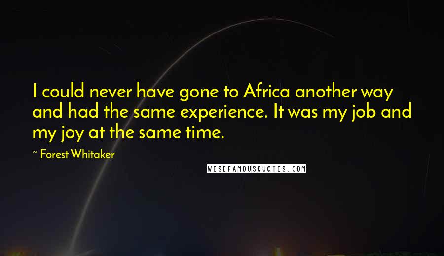 Forest Whitaker Quotes: I could never have gone to Africa another way and had the same experience. It was my job and my joy at the same time.