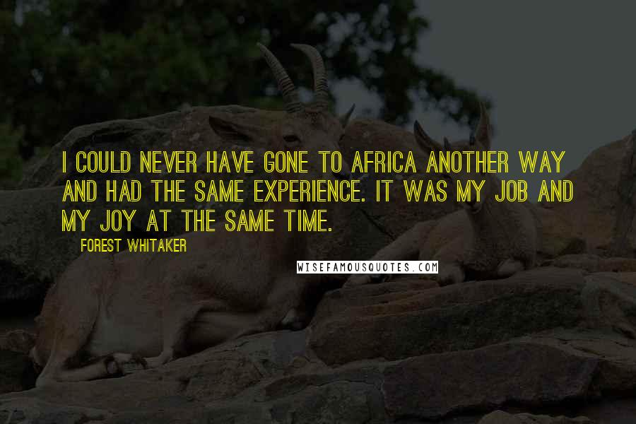 Forest Whitaker Quotes: I could never have gone to Africa another way and had the same experience. It was my job and my joy at the same time.