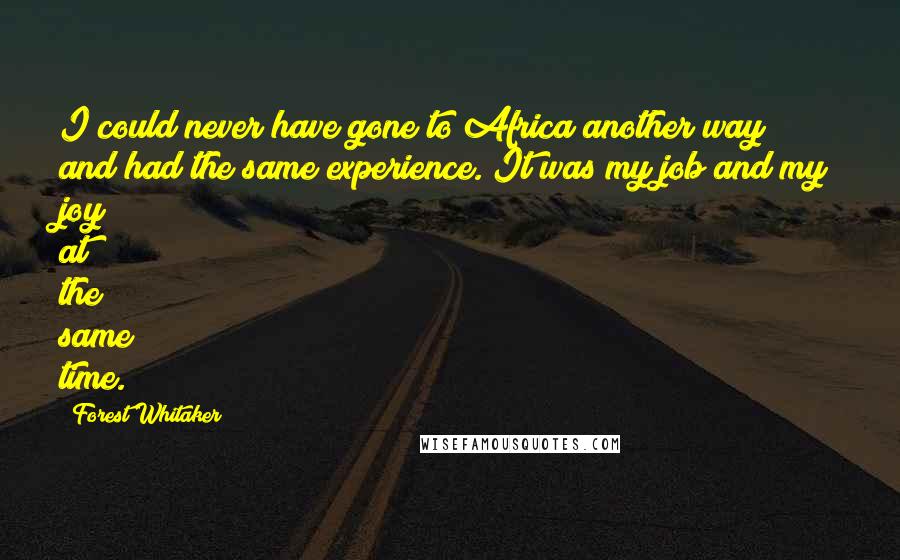 Forest Whitaker Quotes: I could never have gone to Africa another way and had the same experience. It was my job and my joy at the same time.