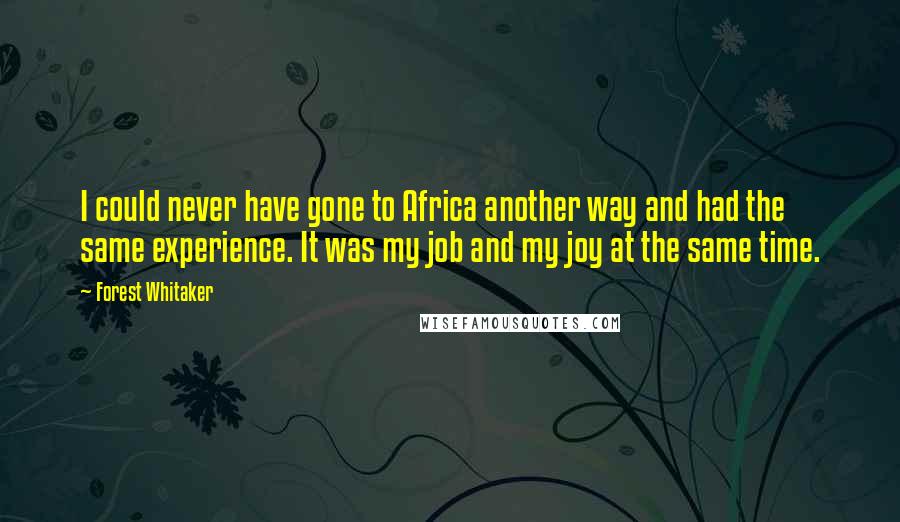 Forest Whitaker Quotes: I could never have gone to Africa another way and had the same experience. It was my job and my joy at the same time.
