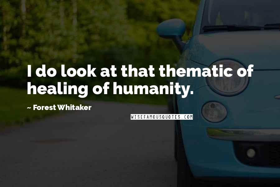 Forest Whitaker Quotes: I do look at that thematic of healing of humanity.