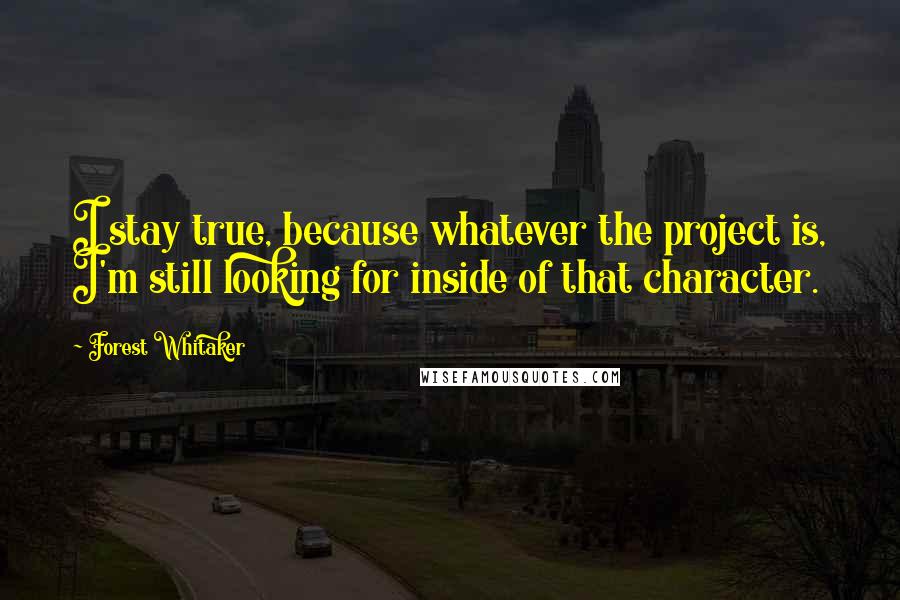 Forest Whitaker Quotes: I stay true, because whatever the project is, I'm still looking for inside of that character.