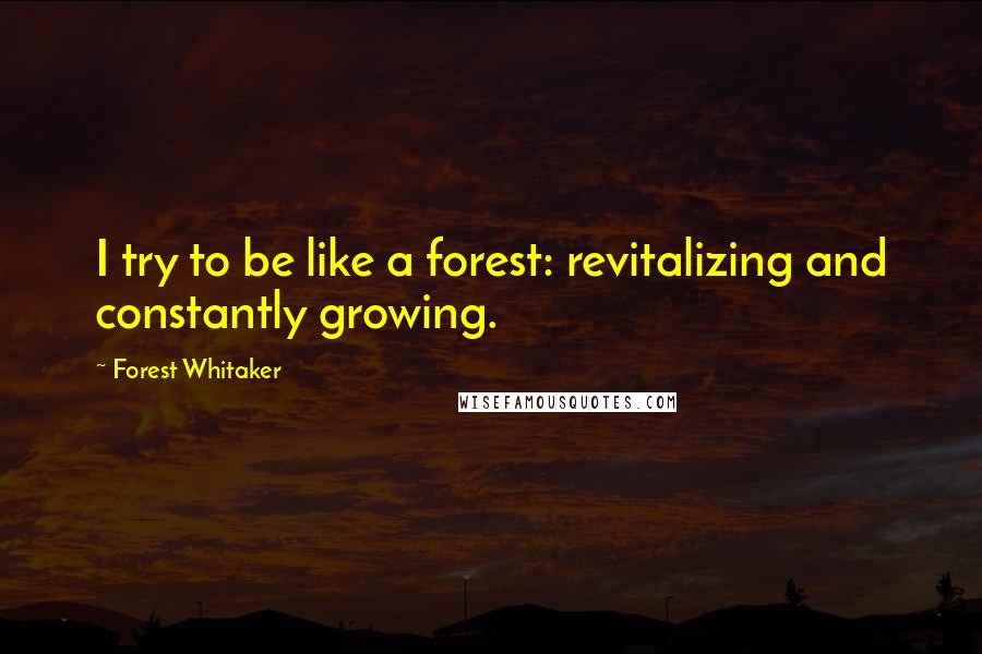 Forest Whitaker Quotes: I try to be like a forest: revitalizing and constantly growing.