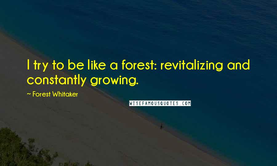 Forest Whitaker Quotes: I try to be like a forest: revitalizing and constantly growing.