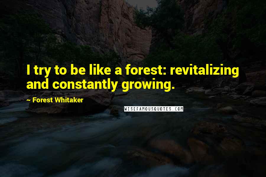 Forest Whitaker Quotes: I try to be like a forest: revitalizing and constantly growing.