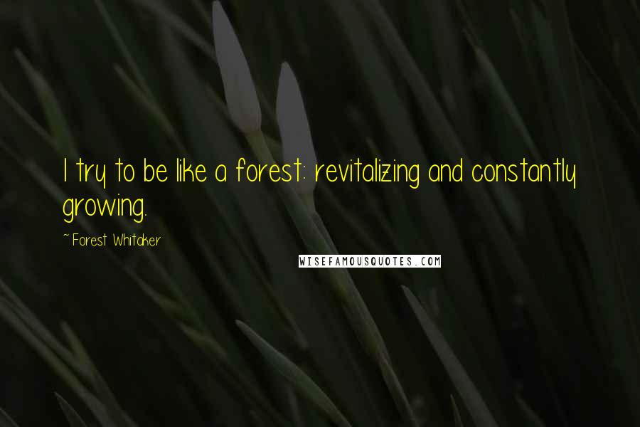 Forest Whitaker Quotes: I try to be like a forest: revitalizing and constantly growing.
