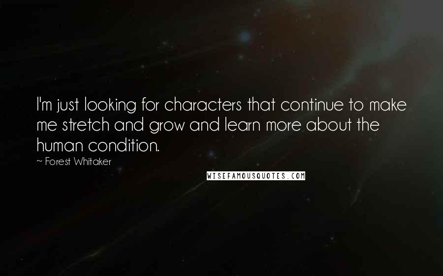 Forest Whitaker Quotes: I'm just looking for characters that continue to make me stretch and grow and learn more about the human condition.