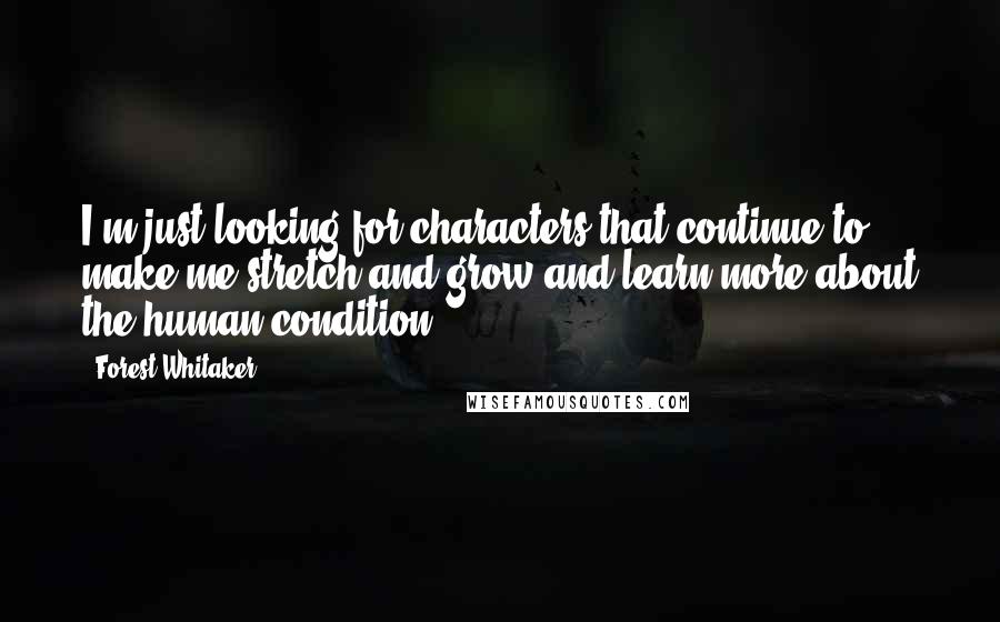 Forest Whitaker Quotes: I'm just looking for characters that continue to make me stretch and grow and learn more about the human condition.