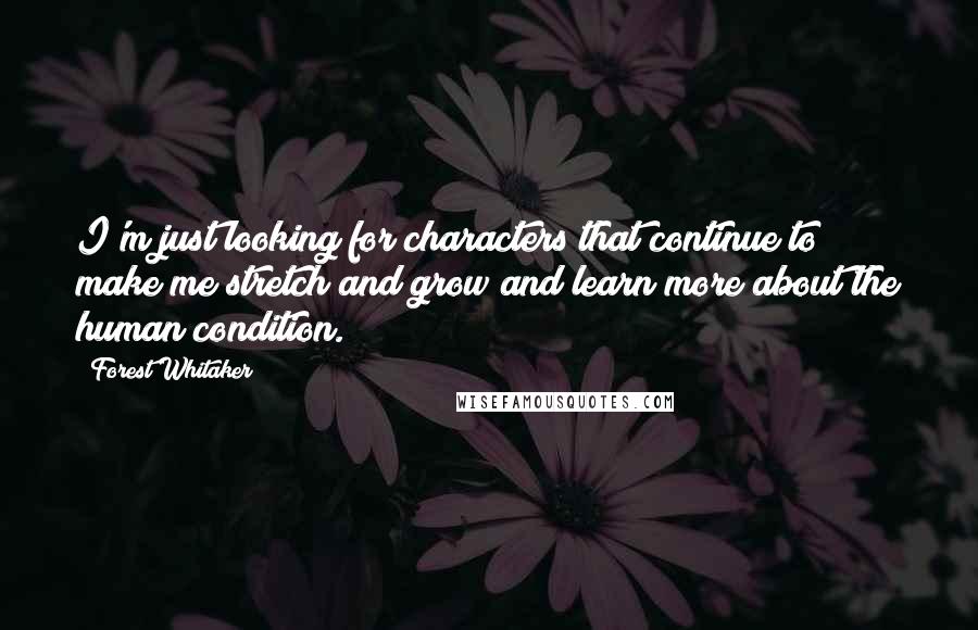 Forest Whitaker Quotes: I'm just looking for characters that continue to make me stretch and grow and learn more about the human condition.