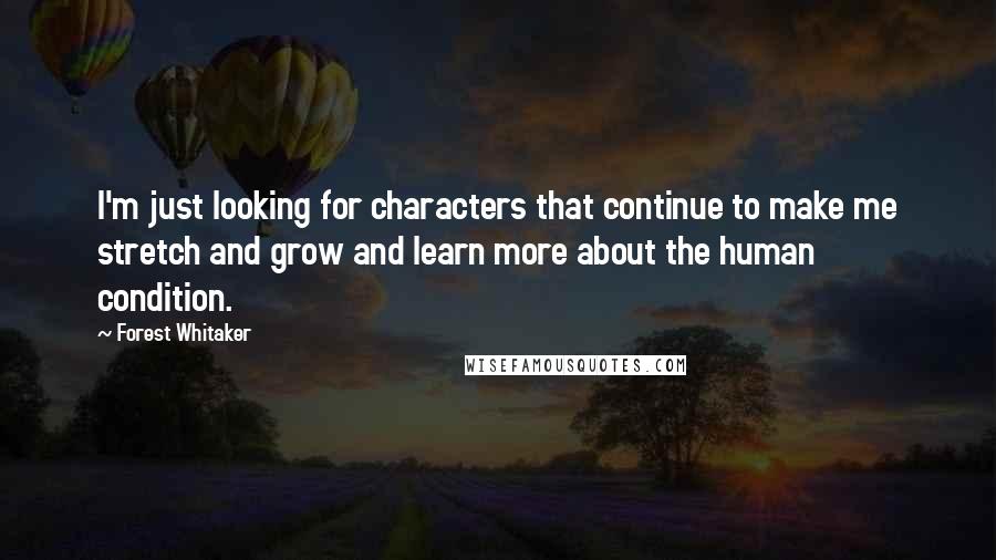Forest Whitaker Quotes: I'm just looking for characters that continue to make me stretch and grow and learn more about the human condition.