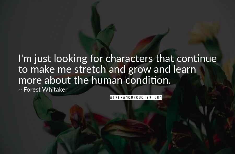 Forest Whitaker Quotes: I'm just looking for characters that continue to make me stretch and grow and learn more about the human condition.