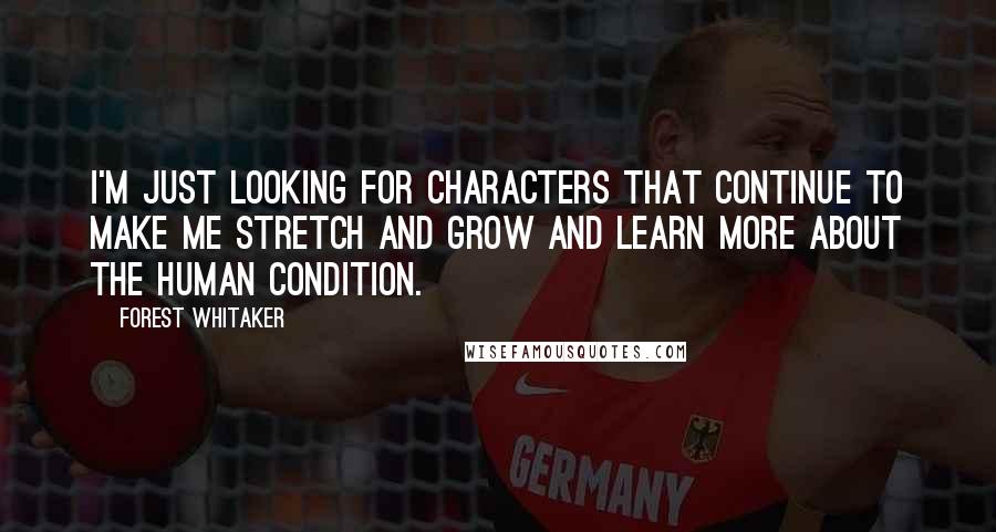 Forest Whitaker Quotes: I'm just looking for characters that continue to make me stretch and grow and learn more about the human condition.