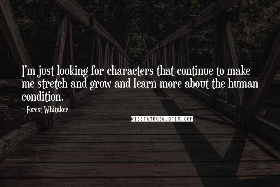 Forest Whitaker Quotes: I'm just looking for characters that continue to make me stretch and grow and learn more about the human condition.