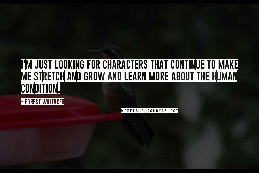 Forest Whitaker Quotes: I'm just looking for characters that continue to make me stretch and grow and learn more about the human condition.