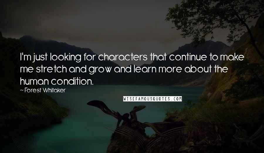 Forest Whitaker Quotes: I'm just looking for characters that continue to make me stretch and grow and learn more about the human condition.