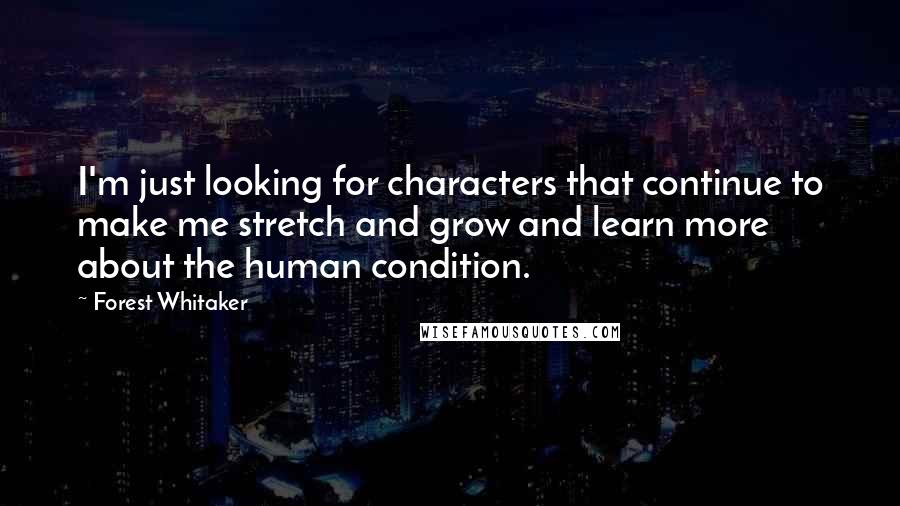 Forest Whitaker Quotes: I'm just looking for characters that continue to make me stretch and grow and learn more about the human condition.