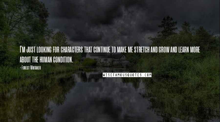 Forest Whitaker Quotes: I'm just looking for characters that continue to make me stretch and grow and learn more about the human condition.