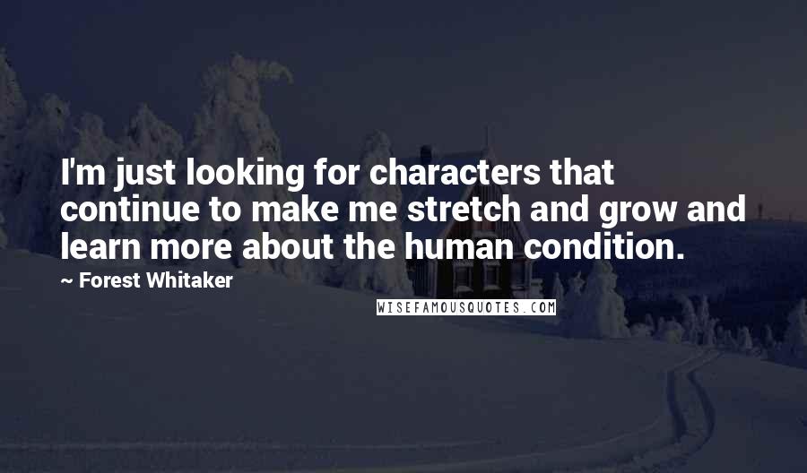 Forest Whitaker Quotes: I'm just looking for characters that continue to make me stretch and grow and learn more about the human condition.