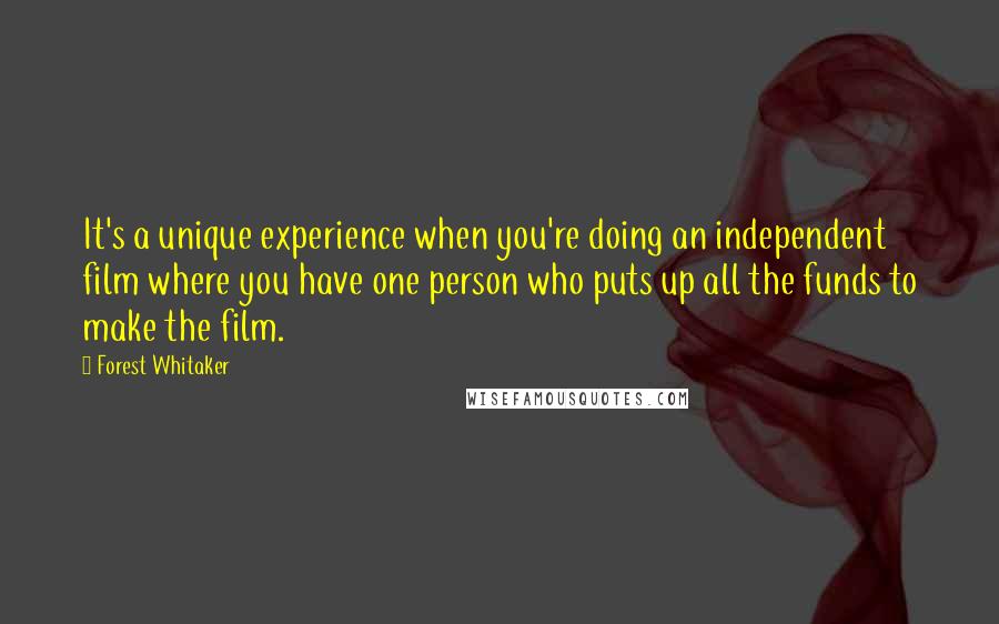 Forest Whitaker Quotes: It's a unique experience when you're doing an independent film where you have one person who puts up all the funds to make the film.