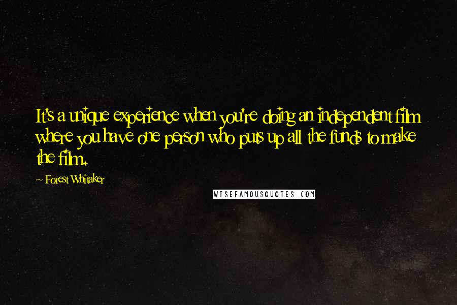 Forest Whitaker Quotes: It's a unique experience when you're doing an independent film where you have one person who puts up all the funds to make the film.