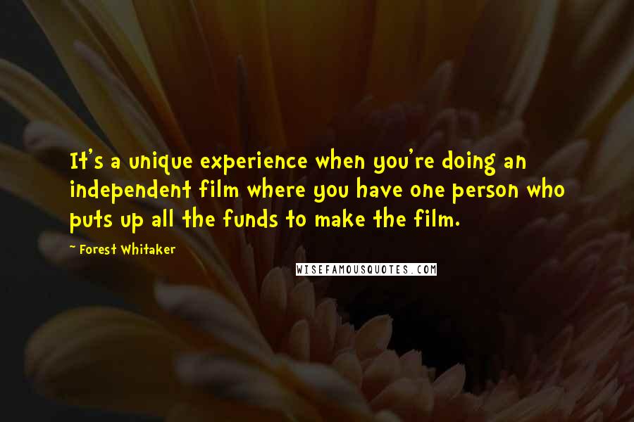 Forest Whitaker Quotes: It's a unique experience when you're doing an independent film where you have one person who puts up all the funds to make the film.