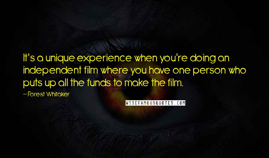 Forest Whitaker Quotes: It's a unique experience when you're doing an independent film where you have one person who puts up all the funds to make the film.