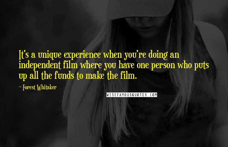 Forest Whitaker Quotes: It's a unique experience when you're doing an independent film where you have one person who puts up all the funds to make the film.