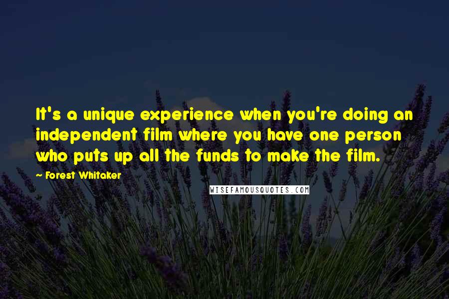 Forest Whitaker Quotes: It's a unique experience when you're doing an independent film where you have one person who puts up all the funds to make the film.