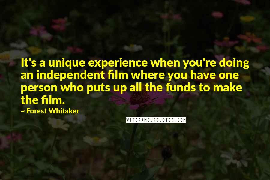 Forest Whitaker Quotes: It's a unique experience when you're doing an independent film where you have one person who puts up all the funds to make the film.