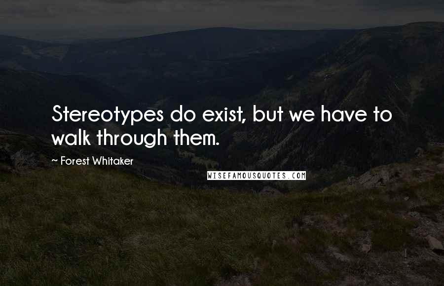 Forest Whitaker Quotes: Stereotypes do exist, but we have to walk through them.