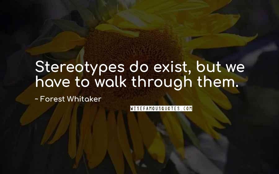 Forest Whitaker Quotes: Stereotypes do exist, but we have to walk through them.