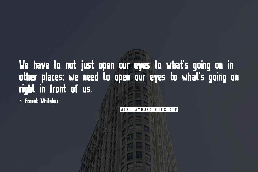 Forest Whitaker Quotes: We have to not just open our eyes to what's going on in other places; we need to open our eyes to what's going on right in front of us.