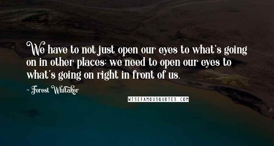 Forest Whitaker Quotes: We have to not just open our eyes to what's going on in other places; we need to open our eyes to what's going on right in front of us.