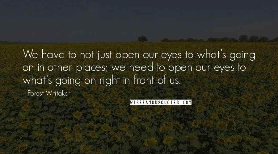 Forest Whitaker Quotes: We have to not just open our eyes to what's going on in other places; we need to open our eyes to what's going on right in front of us.