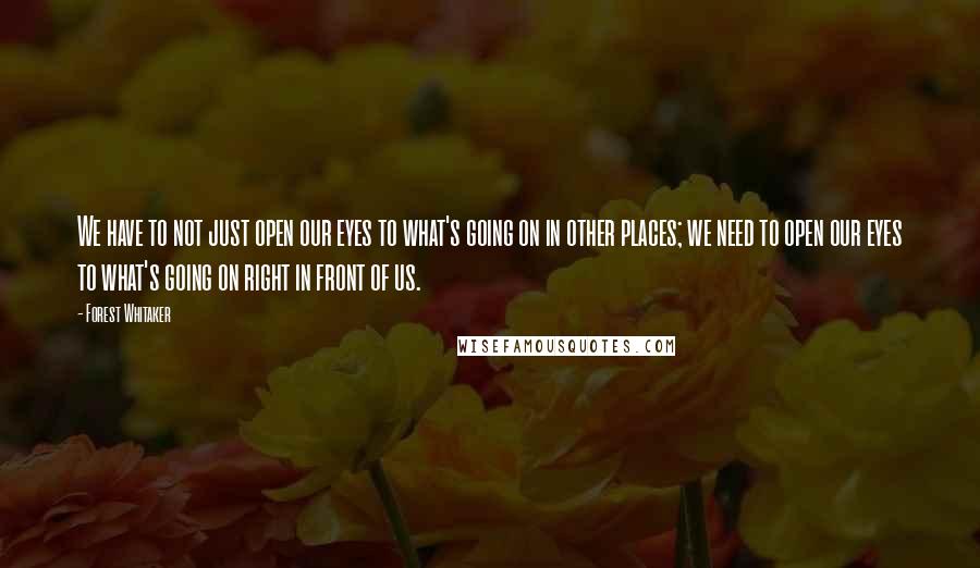 Forest Whitaker Quotes: We have to not just open our eyes to what's going on in other places; we need to open our eyes to what's going on right in front of us.