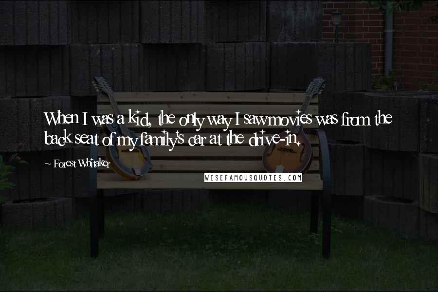Forest Whitaker Quotes: When I was a kid, the only way I saw movies was from the back seat of my family's car at the drive-in.