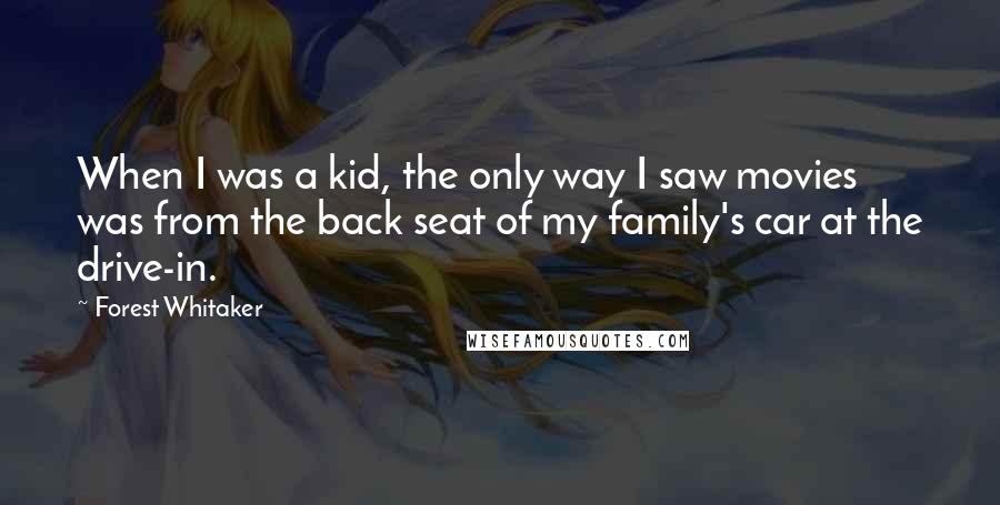 Forest Whitaker Quotes: When I was a kid, the only way I saw movies was from the back seat of my family's car at the drive-in.