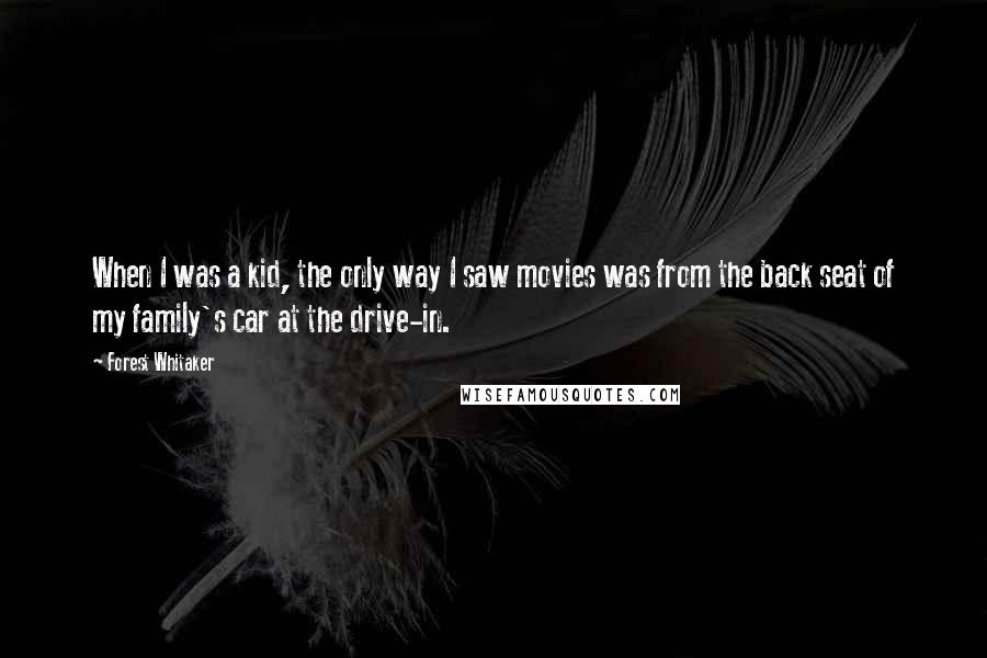 Forest Whitaker Quotes: When I was a kid, the only way I saw movies was from the back seat of my family's car at the drive-in.