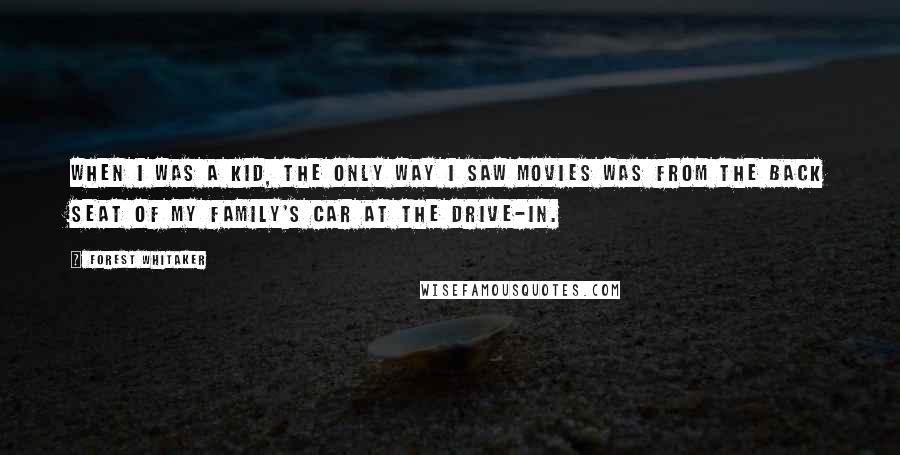 Forest Whitaker Quotes: When I was a kid, the only way I saw movies was from the back seat of my family's car at the drive-in.