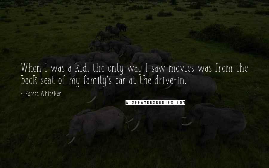 Forest Whitaker Quotes: When I was a kid, the only way I saw movies was from the back seat of my family's car at the drive-in.