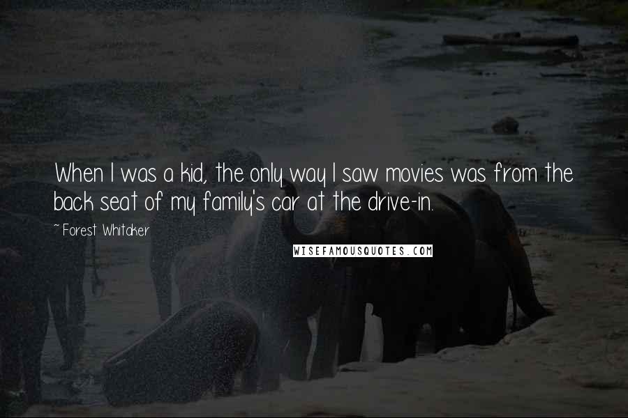 Forest Whitaker Quotes: When I was a kid, the only way I saw movies was from the back seat of my family's car at the drive-in.