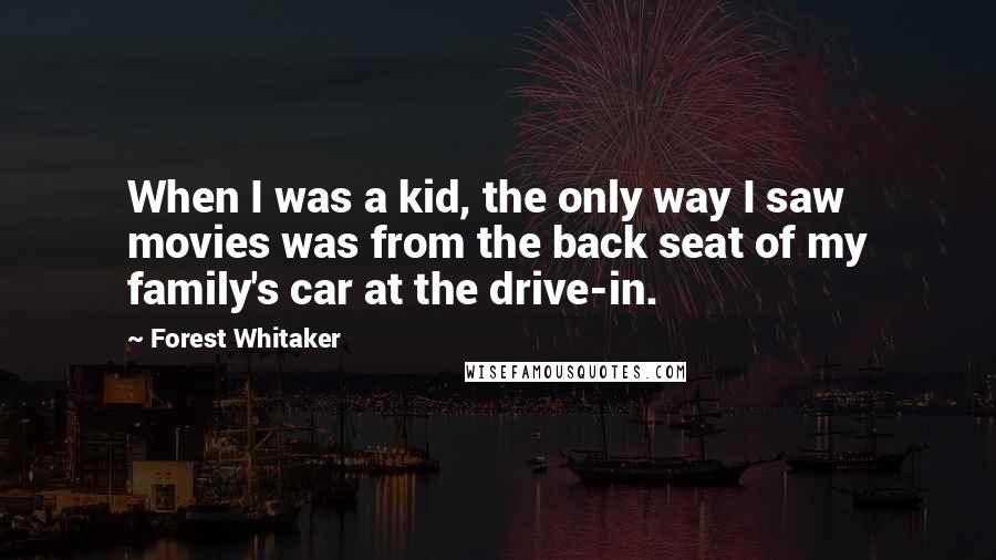 Forest Whitaker Quotes: When I was a kid, the only way I saw movies was from the back seat of my family's car at the drive-in.