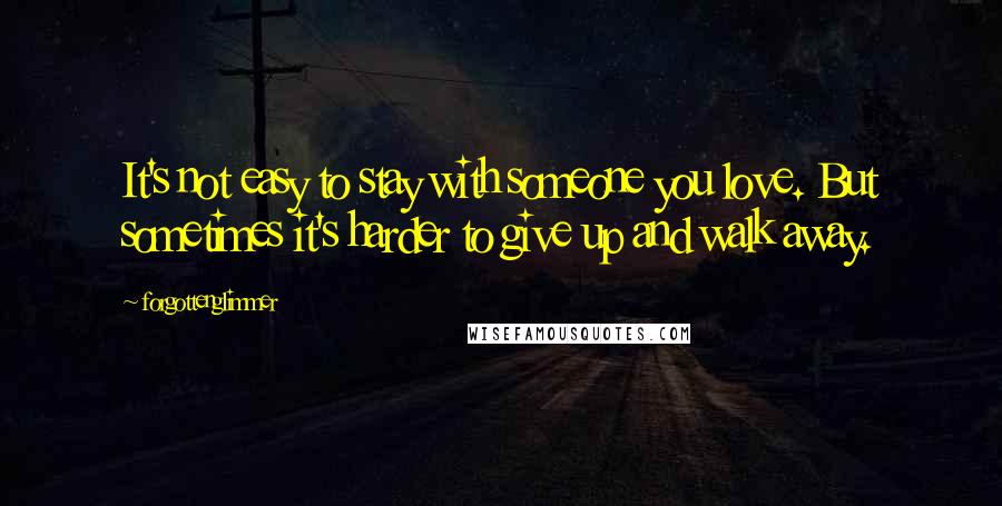 Forgottenglimmer Quotes: It's not easy to stay with someone you love. But sometimes it's harder to give up and walk away.