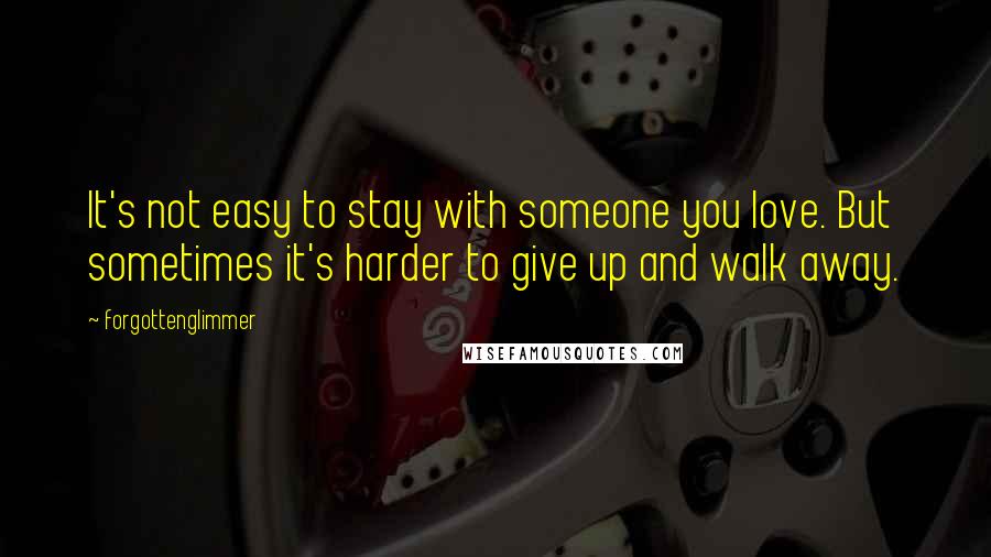 Forgottenglimmer Quotes: It's not easy to stay with someone you love. But sometimes it's harder to give up and walk away.