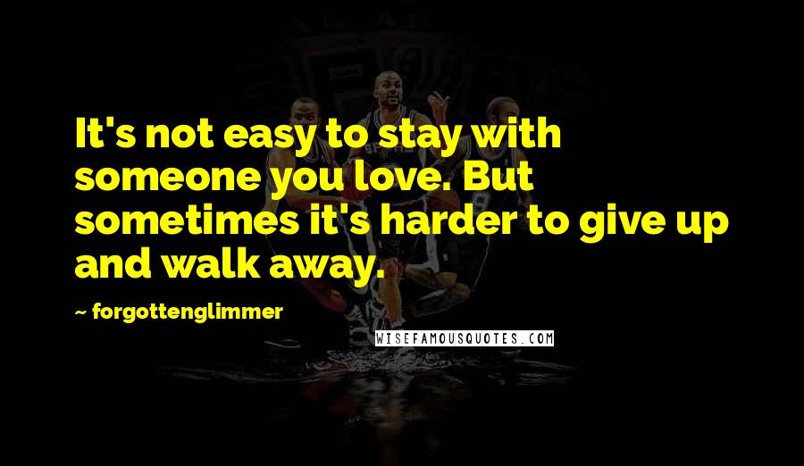 Forgottenglimmer Quotes: It's not easy to stay with someone you love. But sometimes it's harder to give up and walk away.