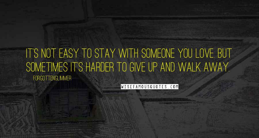 Forgottenglimmer Quotes: It's not easy to stay with someone you love. But sometimes it's harder to give up and walk away.