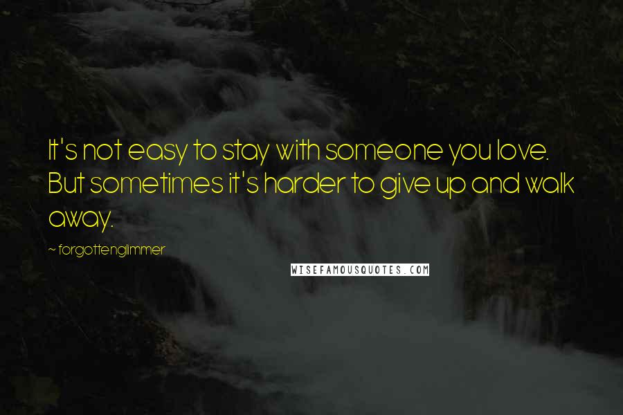 Forgottenglimmer Quotes: It's not easy to stay with someone you love. But sometimes it's harder to give up and walk away.